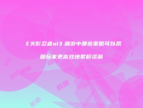 《火影忍者ol》端游中哪些策略可以帮助玩家更高效地累积资源