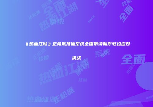 《热血江湖》正枪派技能系统全面解读助你轻松应对挑战