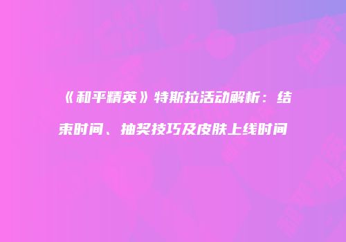 《和平精英》特斯拉活动解析：结束时间、抽奖技巧及皮肤上线时间