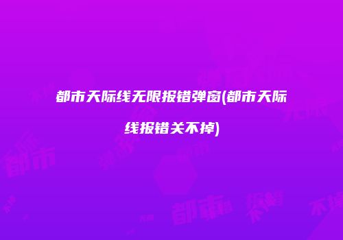 都市天际线无限报错弹窗(都市天际线报错关不掉)