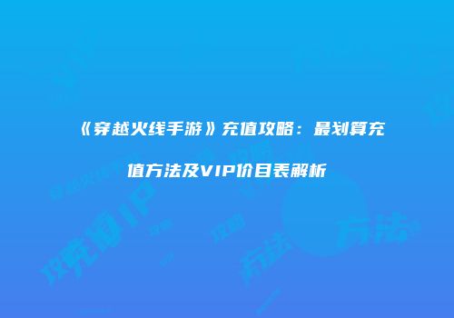 《穿越火线手游》充值攻略：最划算充值方法及VIP价目表解析