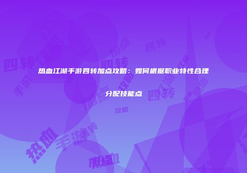 热血江湖手游四转加点攻略:如何根据职业特性合理分配技能点