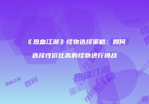 《热血江湖》怪物选择策略：如何选择性价比高的怪物进行挑战