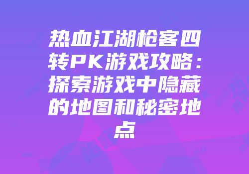 热血江湖枪客四转PK游戏攻略：探索游戏中隐藏的地图和秘密地点