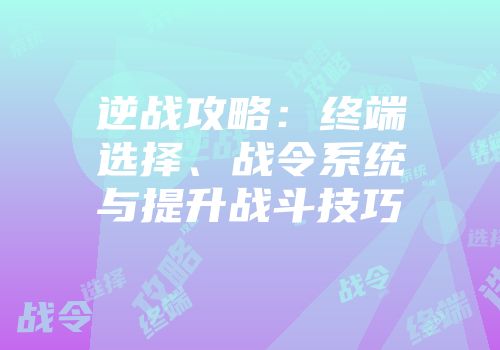 逆战攻略：终端选择、战令系统与提升战斗技巧