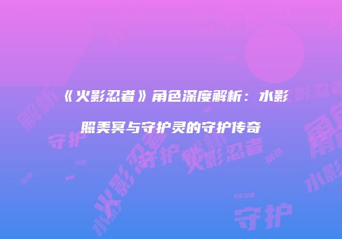《火影忍者》角色深度解析：水影照美冥与守护灵的守护传奇