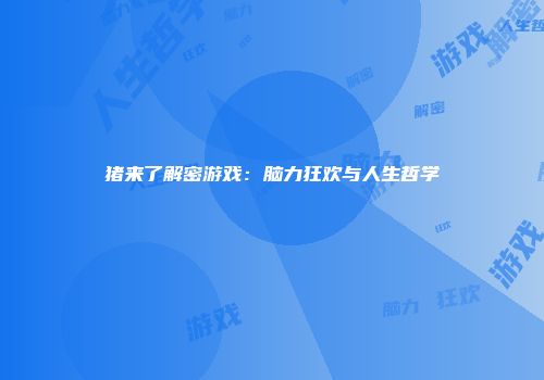 猪来了解密游戏：脑力狂欢与人生哲学