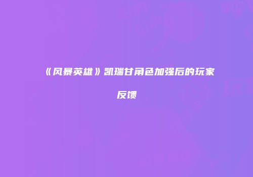 《风暴英雄》凯瑞甘角色加强后的玩家反馈