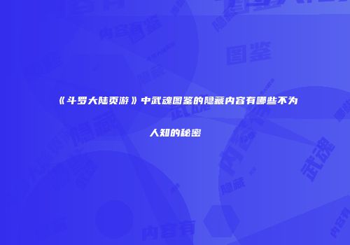 《斗罗大陆页游》中武魂图鉴的隐藏内容有哪些不为人知的秘密