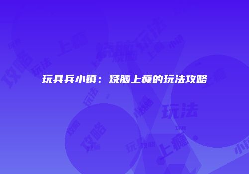 玩具兵小镇：烧脑上瘾的玩法攻略