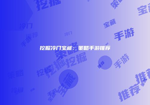 挖掘冷门宝藏：策略手游推荐