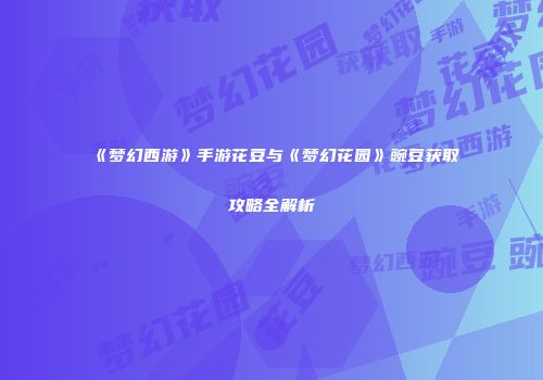 《梦幻西游》手游花豆与《梦幻花园》豌豆获取攻略全解析