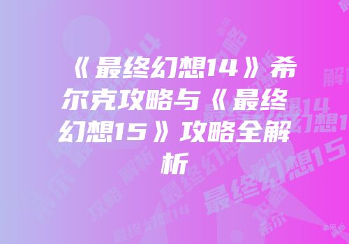 《最终幻想14》希尔克攻略与《最终幻想15》攻略全解析
