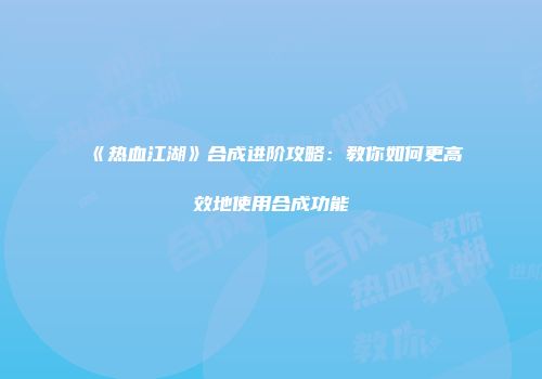 《热血江湖》合成进阶攻略：教你如何更高效地使用合成功能