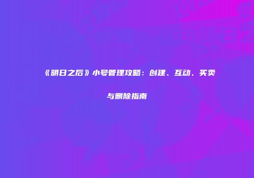 《明日之后》小号管理攻略：创建、互动、买卖与删除指南