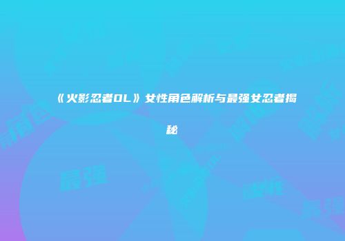 《火影忍者OL》女性角色解析与最强女忍者揭秘