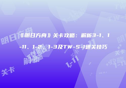 《明日方舟》关卡攻略：解析3-1、1-11、1-2、1-3及TW-S-1通关技巧