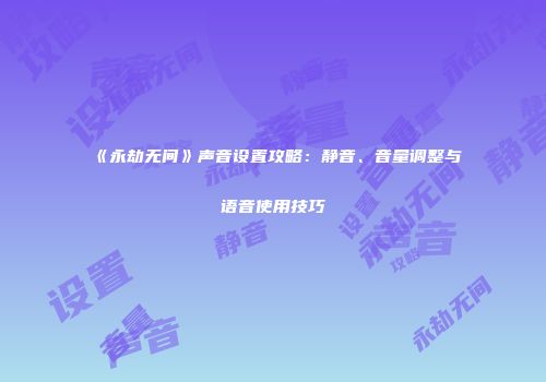 《永劫无间》声音设置攻略：静音、音量调整与语音使用技巧