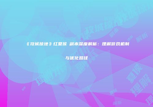 《攻城掠地》红夏侯惇副本深度解析：理解游戏机制与优化路径