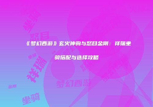 《梦幻西游》玄火神驹与怒目金刚：祥瑞坐骑搭配与选择攻略