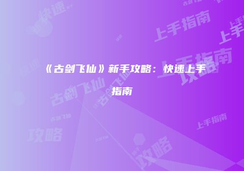 《古剑飞仙》新手攻略：快速上手指南
