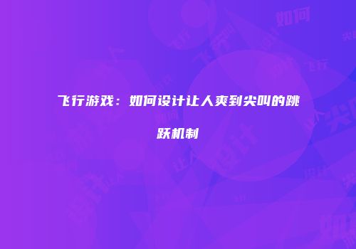 飞行游戏：如何设计让人爽到尖叫的跳跃机制