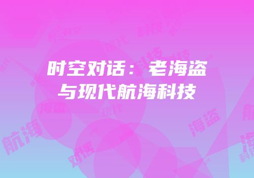 时空对话：老海盗与现代航海科技