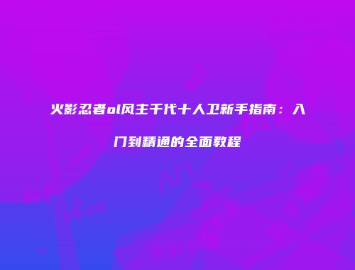 火影忍者ol风主千代十人卫新手指南：入门到精通的全面教程