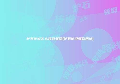 炉石传说怎么领取奖励(炉石传说奖励路线)