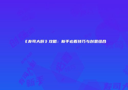 《寿司大厨》攻略：新手必看技巧与创意组合