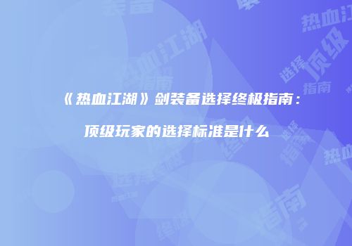 《热血江湖》剑装备选择终极指南：顶级玩家的选择标准是什么