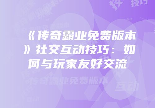 《传奇霸业免费版本》社交互动技巧：如何与玩家友好交流