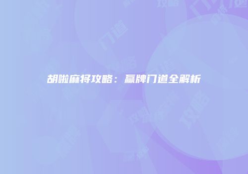 胡啦麻将攻略：赢牌门道全解析