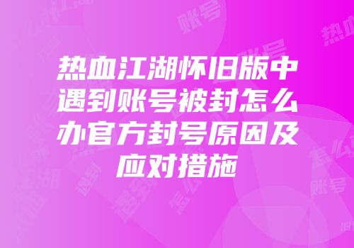 热血江湖怀旧版中遇到账号被封怎么办官方封号原因及应对措施
