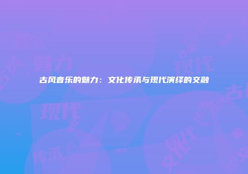古风音乐的魅力：文化传承与现代演绎的交融