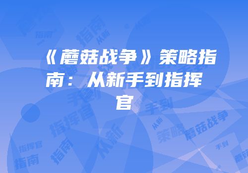 《蘑菇战争》策略指南：从新手到指挥官
