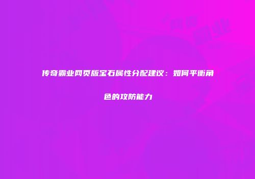 传奇霸业网页版宝石属性分配建议:如何平衡角色的攻防能力