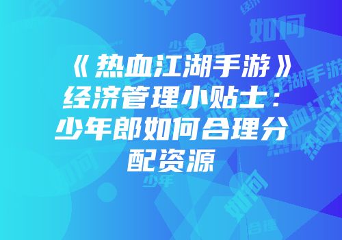 《热血江湖手游》经济管理小贴士：少年郎如何合理分配资源