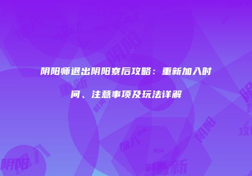 阴阳师退出阴阳寮后攻略：重新加入时间、注意事项及玩法详解