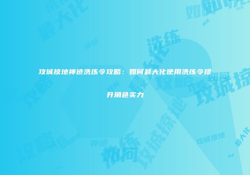 攻城掠地神迹洗练令攻略：如何最大化使用洗练令提升角色实力