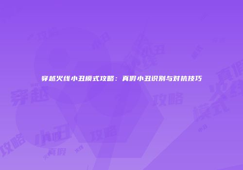 穿越火线小丑模式攻略：真假小丑识别与对抗技巧