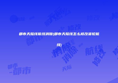 都市天际线航线消除(都市天际线怎么修改货轮航线)