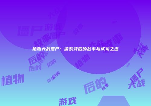 植物大战僵尸：游戏背后的故事与成功之道