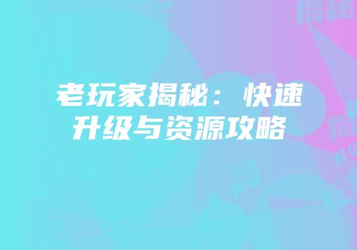 老玩家揭秘：快速升级与资源攻略