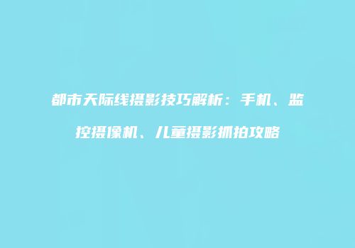 都市天际线摄影技巧解析：手机、监控摄像机、儿童摄影抓拍攻略