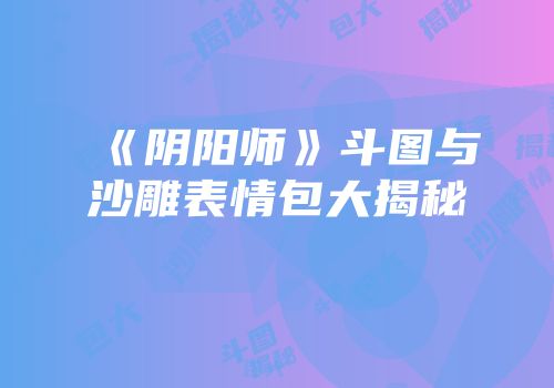 《阴阳师》斗图与沙雕表情包大揭秘