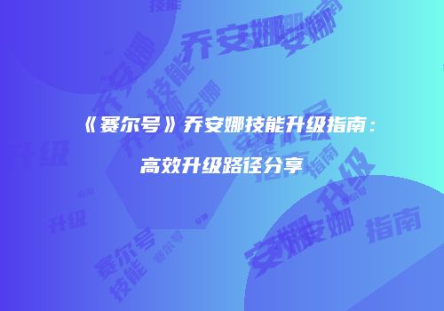 《赛尔号》乔安娜技能升级指南:高效升级路径分享