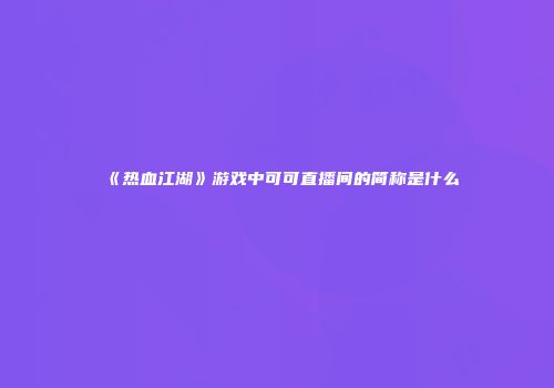 《热血江湖》游戏中可可直播间的简称是什么