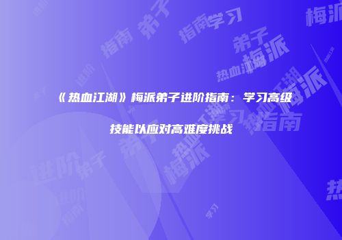 《热血江湖》梅派弟子进阶指南：学习高级技能以应对高难度挑战