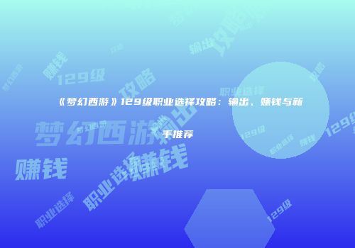 《梦幻西游》129级职业选择攻略：输出、赚钱与新手推荐